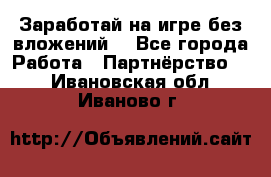 Заработай на игре без вложений! - Все города Работа » Партнёрство   . Ивановская обл.,Иваново г.